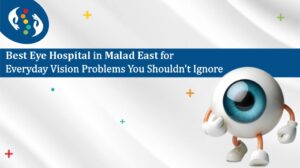 Best Eye Hospital in Malad East for Everyday Vision Problems You Shouldn’t Ignore
