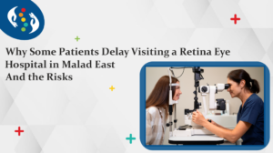 Why Some Patients Delay Visiting a Retina Eye Hospital in Malad East – And the Risks