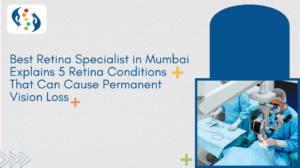 Best Retina Specialist in Mumbai Explains 5 Retina Conditions That Can Cause Permanent Vision Loss